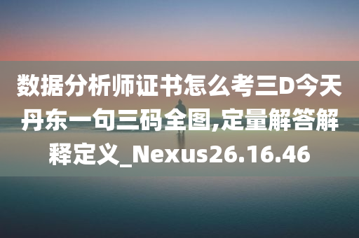 数据分析师证书怎么考三D今天丹东一句三码全图,定量解答解释定义_Nexus26.16.46