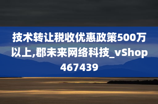 技术转让税收优惠政策500万以上,郡未来网络科技_vShop467439