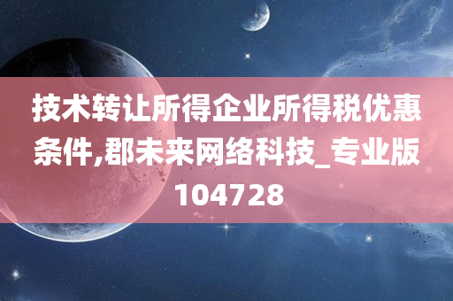 技术转让所得企业所得税优惠条件,郡未来网络科技_专业版104728