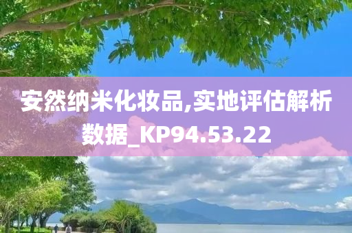 安然纳米化妆品,实地评估解析数据_KP94.53.22