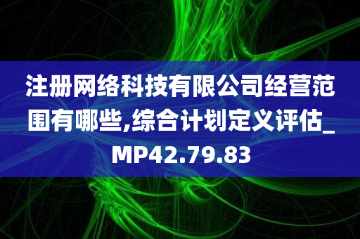 注册网络科技有限公司经营范围有哪些,综合计划定义评估_MP42.79.83