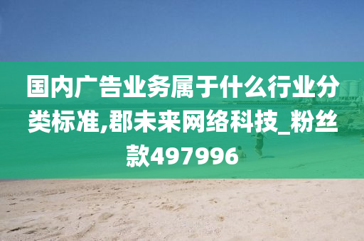 国内广告业务属于什么行业分类标准,郡未来网络科技_粉丝款497996