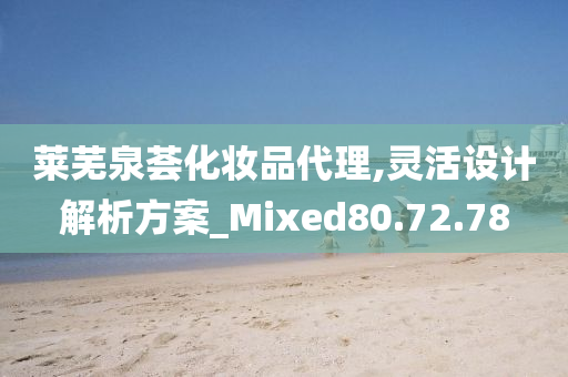 莱芜泉荟化妆品代理,灵活设计解析方案_Mixed80.72.78