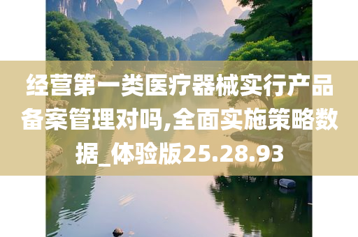 经营第一类医疗器械实行产品备案管理对吗,全面实施策略数据_体验版25.28.93