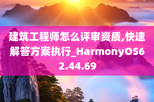 建筑工程师怎么评审资质,快速解答方案执行_HarmonyOS62.44.69