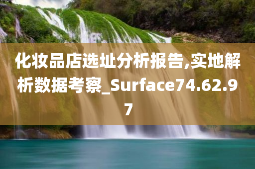 化妆品店选址分析报告,实地解析数据考察_Surface74.62.97