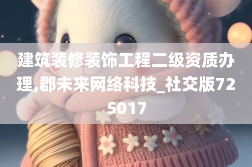 建筑装修装饰工程二级资质办理,郡未来网络科技_社交版725017