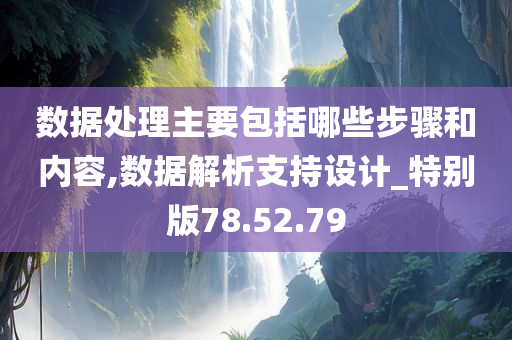 数据处理主要包括哪些步骤和内容,数据解析支持设计_特别版78.52.79