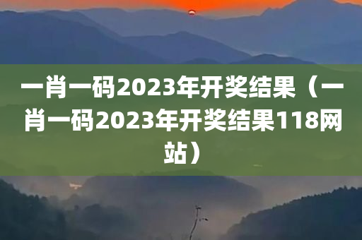 一肖一码2023年开奖结果（一肖一码2023年开奖结果118网站）