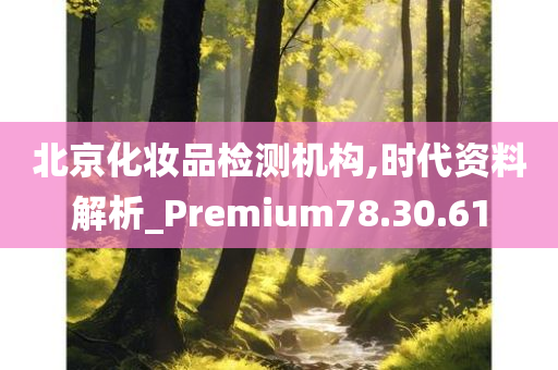 北京化妆品检测机构,时代资料解析_Premium78.30.61