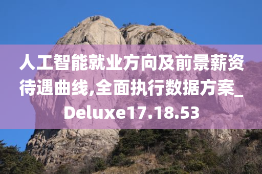 人工智能就业方向及前景薪资待遇曲线,全面执行数据方案_Deluxe17.18.53