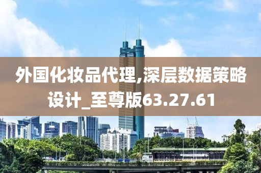 外国化妆品代理,深层数据策略设计_至尊版63.27.61