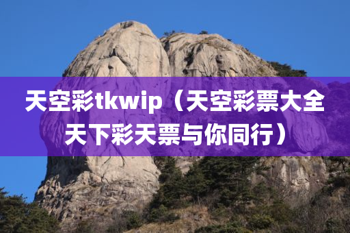 天空彩tkwip（天空彩票大全天下彩天票与你同行）