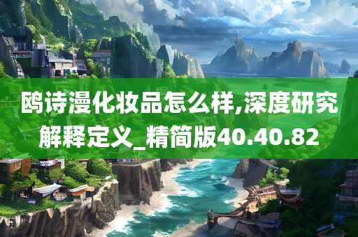 鸥诗漫化妆品怎么样,深度研究解释定义_精简版40.40.82