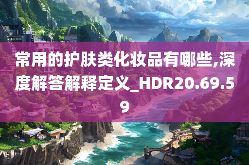 常用的护肤类化妆品有哪些,深度解答解释定义_HDR20.69.59