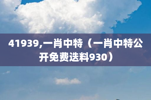 41939,一肖中特（一肖中特公开免费迭料930）