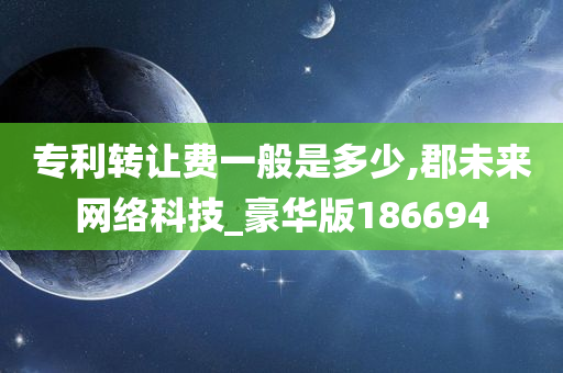 专利转让费一般是多少,郡未来网络科技_豪华版186694