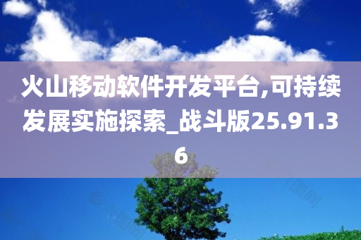 火山移动软件开发平台,可持续发展实施探索_战斗版25.91.36