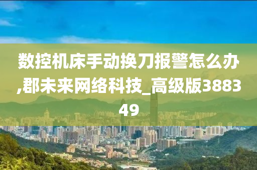 数控机床手动换刀报警怎么办,郡未来网络科技_高级版388349