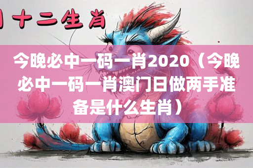 今晚必中一码一肖2020（今晚必中一码一肖澳门日做两手准备是什么生肖）