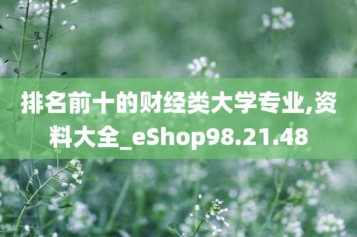 排名前十的财经类大学专业,资料大全_eShop98.21.48