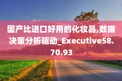 国产比进口好用的化妆品,数据决策分析驱动_Executive58.70.93