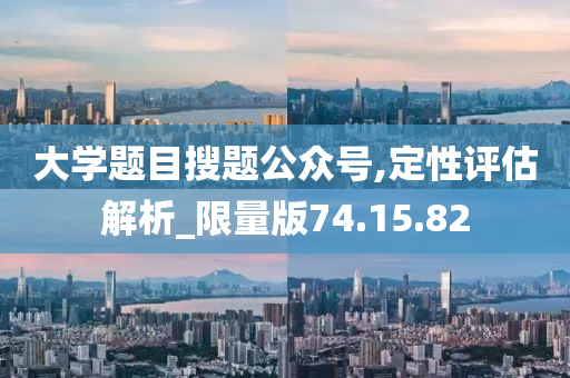 大学题目搜题公众号,定性评估解析_限量版74.15.82