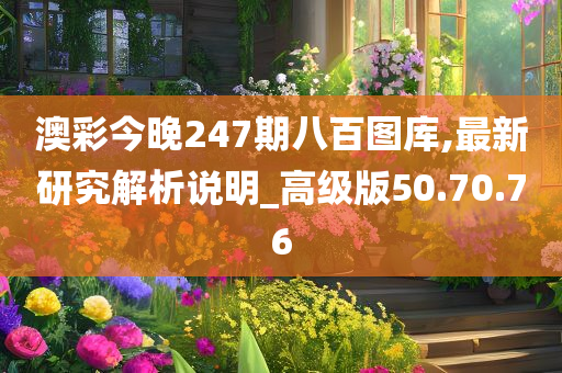 澳彩今晚247期八百图库,最新研究解析说明_高级版50.70.76