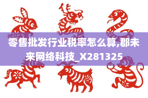 零售批发行业税率怎么算,郡未来网络科技_X281325