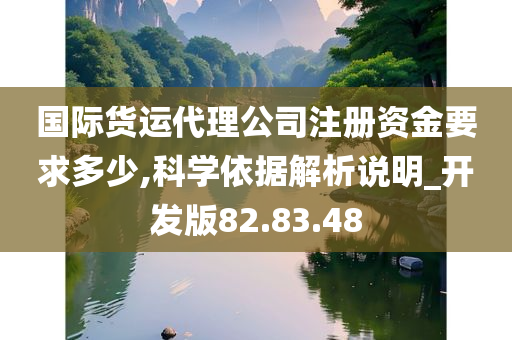 国际货运代理公司注册资金要求多少,科学依据解析说明_开发版82.83.48