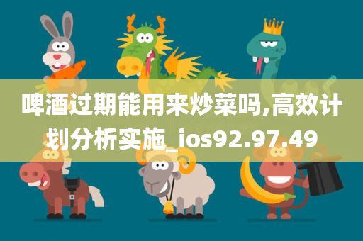 啤酒过期能用来炒菜吗,高效计划分析实施_ios92.97.49