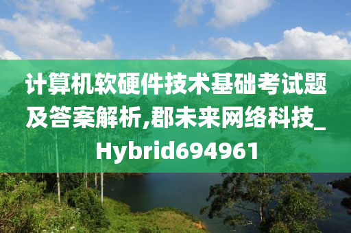 计算机软硬件技术基础考试题及答案解析,郡未来网络科技_Hybrid694961