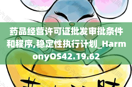 药品经营许可证批发审批条件和程序,稳定性执行计划_HarmonyOS42.19.62