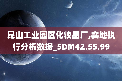 昆山工业园区化妆品厂,实地执行分析数据_5DM42.55.99