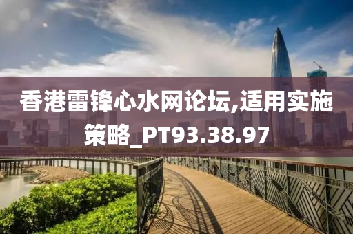 香港雷锋心水网论坛,适用实施策略_PT93.38.97