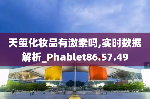 天玺化妆品有激素吗,实时数据解析_Phablet86.57.49