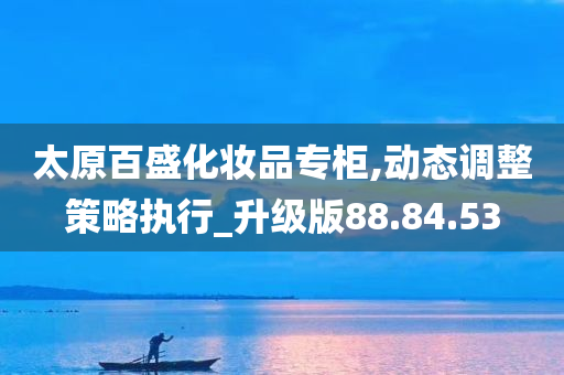 太原百盛化妆品专柜,动态调整策略执行_升级版88.84.53