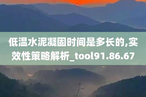 低温水泥凝固时间是多长的,实效性策略解析_tool91.86.67