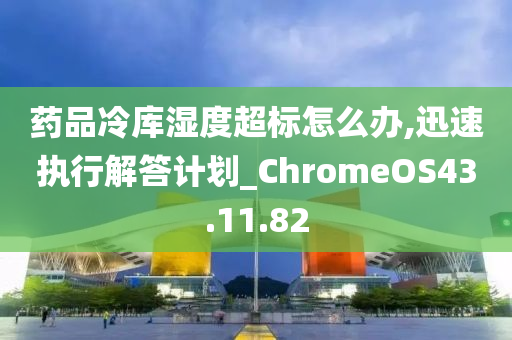 药品冷库湿度超标怎么办,迅速执行解答计划_ChromeOS43.11.82