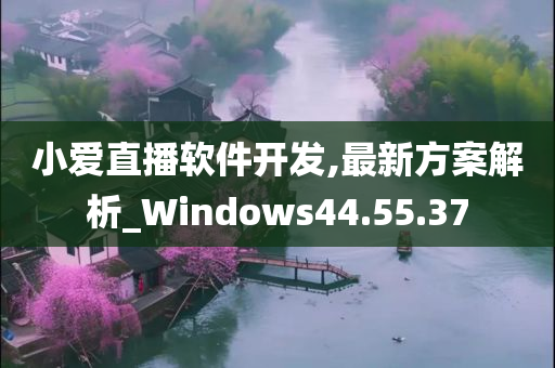 小爱直播软件开发,最新方案解析_Windows44.55.37