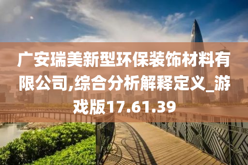 广安瑞美新型环保装饰材料有限公司,综合分析解释定义_游戏版17.61.39