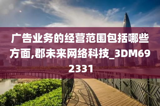 广告业务的经营范围包括哪些方面,郡未来网络科技_3DM692331