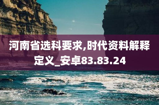 河南省选科要求,时代资料解释定义_安卓83.83.24