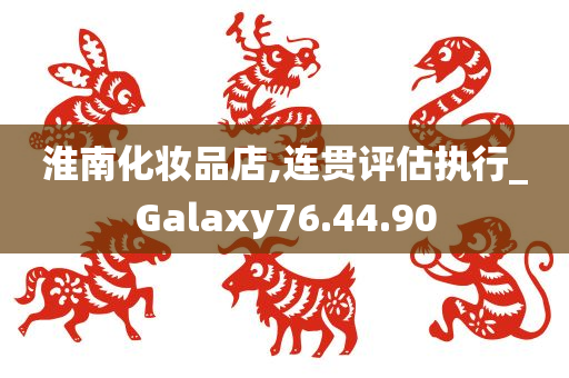 淮南化妆品店,连贯评估执行_Galaxy76.44.90