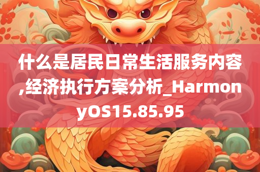 什么是居民日常生活服务内容,经济执行方案分析_HarmonyOS15.85.95