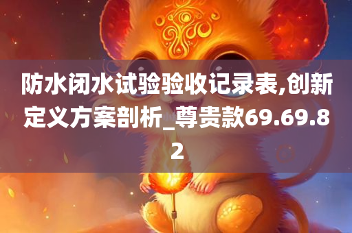 防水闭水试验验收记录表,创新定义方案剖析_尊贵款69.69.82