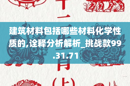 建筑材料包括哪些材料化学性质的,诠释分析解析_挑战款99.31.71