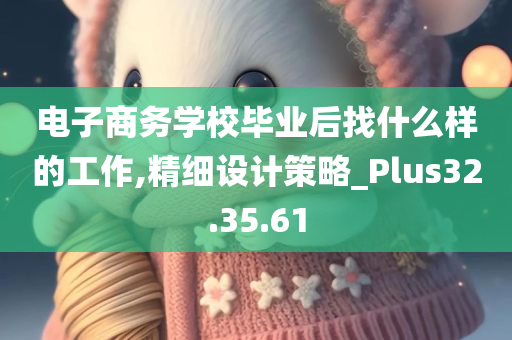 电子商务学校毕业后找什么样的工作,精细设计策略_Plus32.35.61