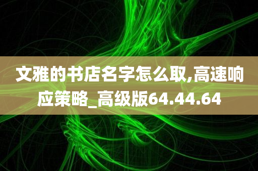 文雅的书店名字怎么取,高速响应策略_高级版64.44.64