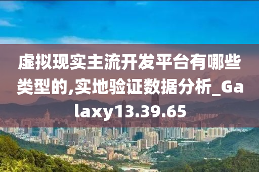 虚拟现实主流开发平台有哪些类型的,实地验证数据分析_Galaxy13.39.65